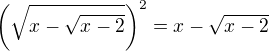 $\(\sqrt{x-\sqrt{x-2}}\)^2=x-\sqrt{x-2}$