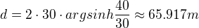 $d=2\cdot 30\cdot argsinh\frac{40}{30}\approx 65.917m$