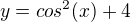 $y = cos^{2}(x) + 4$