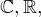 $\mathbb{C},\mathbb{R},$