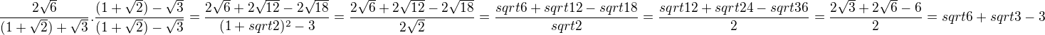 $\frac{2\sqrt6}{(1+\sqrt2)+\sqrt3}.\frac{(1+\sqrt2)-\sqrt3}{(1+\sqrt2)-\sqrt3}=\frac{2 \sqrt{6}+2 \sqrt{12} - 2 \sqrt{18}}{(1+sqrt{2})^2-3}=\frac{2 \sqrt{6}+2 \sqrt{12} - 2 \sqrt{18}}{2\sqrt{2}}=\frac{sqrt{6}+sqrt{12}-sqrt{18}}{sqrt{2}}=\frac{sqrt{12}+sqrt{24}-sqrt{36}}{2}=\frac{2\sqrt{3}+2\sqrt{6}-6}{2}=sqrt{6}+sqrt{3}-3$