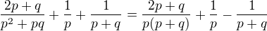 $\frac{2p+q}{p^2+pq}+\frac{1}{p}+\frac{1}{p+q}=\frac{2p+q}{p(p+q)}+\frac{1}{p}-\frac{1}{p+q}$