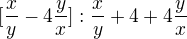 $ [ \frac{x}{y} -4 \frac{y}{x} ] : \frac{x}{y} +4 +4 \frac{y}{x} $