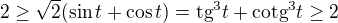 $2\ge\sqrt{2} (\sin t + \cos t) = \text{tg}^{3} t + \text{cotg}^{3} t\ge 2$