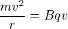$\frac{mv^2}{r}=Bqv$