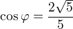 $\cos{\varphi }=\frac{2\sqrt 5}{5}$
