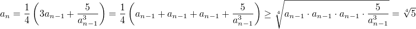 $a_n = \frac{1}{4}\left(3a_{n-1}+\frac{5}{a_{n-1}^3}\right) = \frac{1}{4}\left(a_{n-1}+a_{n-1}+a_{n-1}+\frac{5}{a_{n-1}^3}\right) \geq \sqrt[4]{a_{n-1}\cdot a_{n-1}\cdot a_{n-1}\cdot\frac{5}{a_{n-1}^3}} = \sqrt[4]{5}$