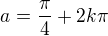$a=\frac\pi4+2k\pi$
