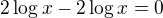 $2\log x - 2\log x = 0$