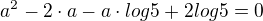 $a^{2} - 2 \cdot a - a \cdot log5 + 2 log5 = 0$