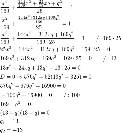$\frac{x^2}{169}+\frac{\frac{144}{169}x^2+\frac{24}{13}xq+q^2}{25}=1\nl\frac{x^2}{169}+\frac{\frac{144x^2+312xq+169q^2}{169}}{25}=1\nl\frac{x^2}{169}+\frac{144x^2+312xq+169q^2}{169\cdot 25}=1\qquad /\cdot 169\cdot 25\nl25x^2+144x^2+312xq+169q^2-169\cdot 25=0\nl169x^2+312xq+169q^2-169\cdot 25=0\qquad /:13\nl13x^2+24xq+13q^2-13\cdot 25=0\nlD=0\Rightarrow 576q^2-52(13q^2-325)=0\nl576q^2-676q^2+16900=0\nl-100q^2+16900=0\qquad /:100\nl169-q^2=0\nl(13-q)(13+q)=0\nlq_1=13\nlq_2=-13$