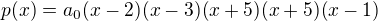 $p(x)=a_0(x-2)(x-3)(x+5)(x+5)(x-1)$