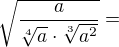 $\sqrt{\frac{a}{\sqrt[4]{a} \cdot \sqrt[3]{a^2}}} =$