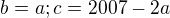 $b =a; c=2007-2a$