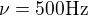 $\nu = 500\rm{Hz}$