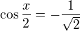 $\cos\frac x2=-\frac1{\sqrt2}$