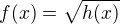 $f(x)=\sqrt{h(x)}$