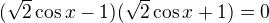 $(\sqrt 2\cos x-1)(\sqrt 2\cos x+1)=0$