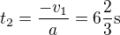 $t_2=\frac{-v_1}a=6\frac23\text s$