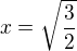 $x=\sqrt{\frac{3}{2}}$
