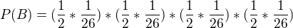 $P(B) = (\frac{1}{2} * \frac{1}{26}) * (\frac{1}{2} * \frac{1}{26}) * (\frac{1}{2} * \frac{1}{26}) * (\frac{1}{2} * \frac{1}{26})$