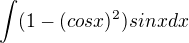 $\int (1-(cosx)^2)sinx dx$