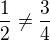 $\frac{1}{2}\neq\frac{3}{4}$