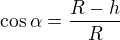 $ \cos \alpha = \frac {R - h}{R}$