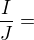 $\frac{I}{J} = $