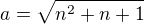 $a=\sqrt{n^2+n+1}$