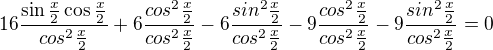 $16 \frac{\sin \frac{x}{2} \cos \frac{x}{2}}{cos^2\frac{x}{2}}+6\frac{cos^2\frac{x}{2}}{cos^2\frac{x}{2}}-6\frac{sin^2\frac{x}{2}}{cos^2\frac{x}{2}}-9\frac{cos^2\frac{x}{2}}{cos^2\frac{x}{2}}-9\frac{sin^2\frac{x}{2}}{cos^2\frac{x}{2}}=0$