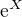 $\mathrm{e}^{X}$