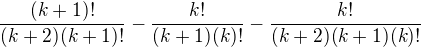 $\frac{(k+1)!}{(k+2)(k+1)!} - \frac{k!}{(k+1) (k)!} - \frac{k!}{(k+2)(k+1)(k)!}$