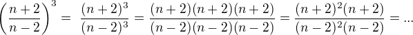 $\(\frac{n + 2}{n-2}\)^3=� \frac{(n+2)^3}{(n-2)^3}=\frac{(n + 2)(n+2)(n+2)}{(n-2)(n-2)(n-2)}=\frac{(n + 2)^2(n+2)}{(n-2)^2(n-2)}=...$