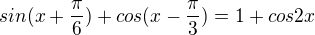 $sin(x+\frac{\pi }{6})+cos(x-\frac{\pi }{3})=1+cos2x$