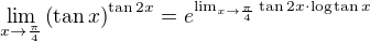 $\lim_{x\to\frac{\pi}{4}}\(\tan x\)^{\tan 2x}=e^{\lim_{x\to\frac{\pi}{4}}\tan 2x\cdot\log\tan x}$