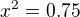 $x^{2}=0.75$