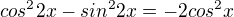 $cos^22x-sin^22x=-2cos ^2x$
