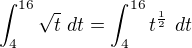 $\int_{4}^{16}\sqrt{t}\ dt=\int_{4}^{16}t^{\frac{1}{2}}\ dt$