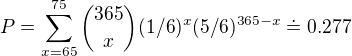 $P = \sum_{x=65}^{75}{365 \choose x}(1/6)^x(5/6)^{365-x} \doteq 0.277$