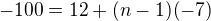$-100=12+(n-1)(-7)$