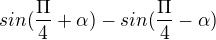 $sin (\frac{\Pi }{4} + \alpha ) - sin (\frac{\Pi }{4} - \alpha )$