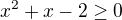 $x^2+x-2 \geq 0 $