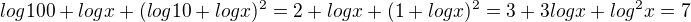 $log100 + logx + (log10 + logx)^2 = 2 + logx + (1 + logx)^2 = 3 + 3logx + log^2x = 7$