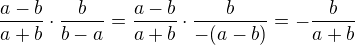 $\frac{a-b}{a+b}\cdot \frac{b}{b-a}=\frac{a-b}{a+b}\cdot \frac{b}{-(a-b)}=-\frac{b}{a+b}$