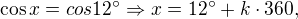 $\cos x = cos 12� \Rightarrow x = 12� + k\cdot 360,$