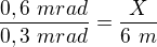 $\frac{0,6 \ mrad}{0,3 \ mrad}=\frac{X}{6 \ m}$