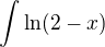 $\int_{}^{}\ln(2-x)$