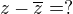 $z-\overline{z} = ?$