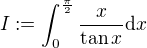 $I:=\int_0^{\frac{\pi}2}\frac{x}{\tan{x}}\mathrm{d}x$